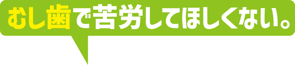 むし⻭で苦労してほしくない。